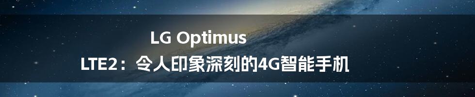 LG Optimus LTE2：令人印象深刻的4G智能手机