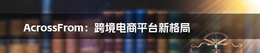 AcrossFrom：跨境电商平台新格局