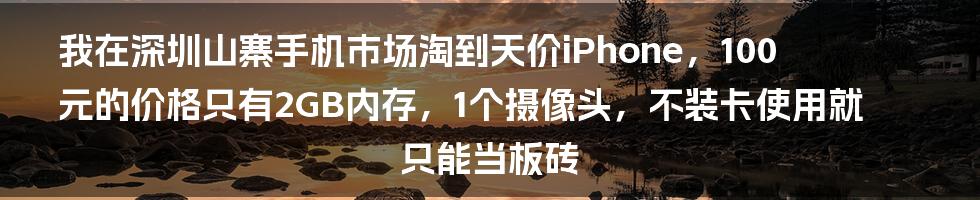 我在深圳山寨手机市场淘到天价iPhone，100元的价格只有2GB内存，1个摄像头，不装卡使用就只能当板砖