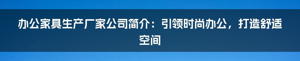 办公家具生产厂家公司简介：引领时尚办公，打造舒适空间