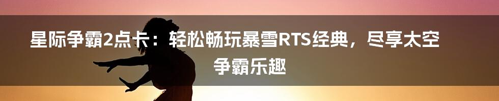 星际争霸2点卡：轻松畅玩暴雪RTS经典，尽享太空争霸乐趣