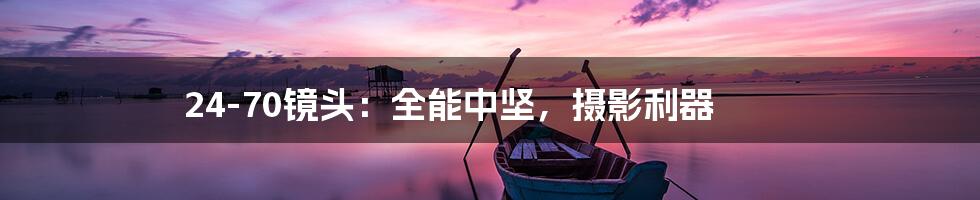 24-70镜头：全能中坚，摄影利器