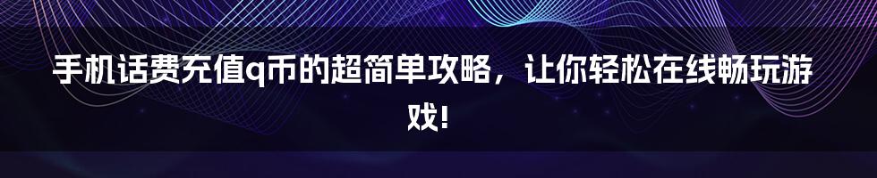 手机话费充值q币的超简单攻略，让你轻松在线畅玩游戏!