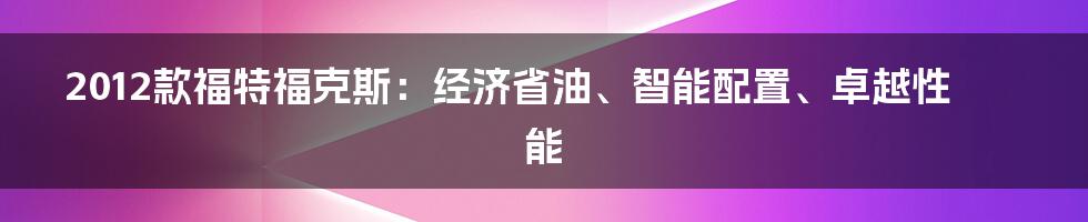 2012款福特福克斯：经济省油、智能配置、卓越性能