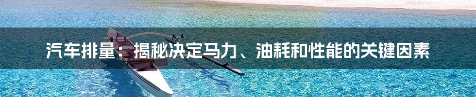 汽车排量：揭秘决定马力、油耗和性能的关键因素