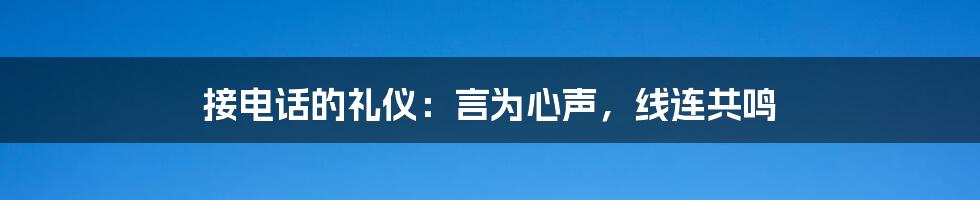 接电话的礼仪：言为心声，线连共鸣