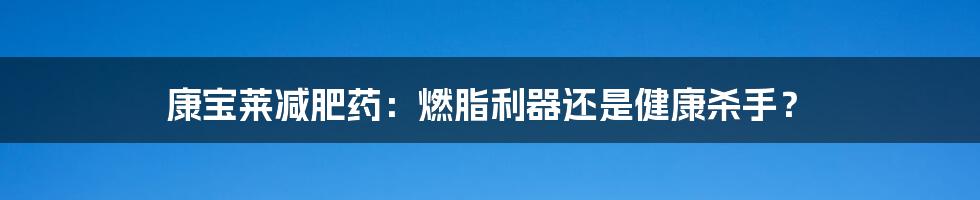 康宝莱减肥药：燃脂利器还是健康杀手？