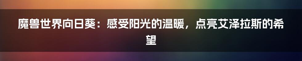 魔兽世界向日葵：感受阳光的温暖，点亮艾泽拉斯的希望