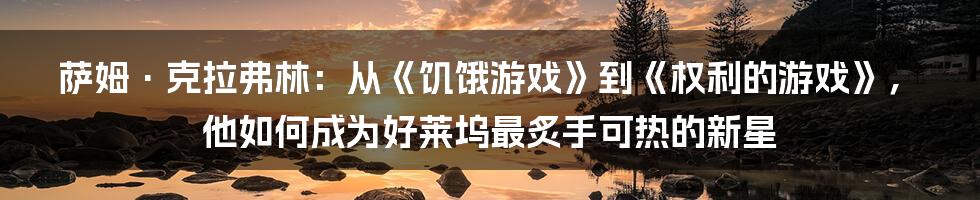 萨姆·克拉弗林：从《饥饿游戏》到《权利的游戏》，他如何成为好莱坞最炙手可热的新星