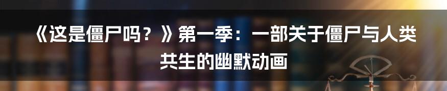 《这是僵尸吗？》第一季：一部关于僵尸与人类共生的幽默动画