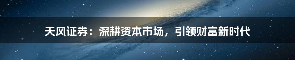 天风证券：深耕资本市场，引领财富新时代