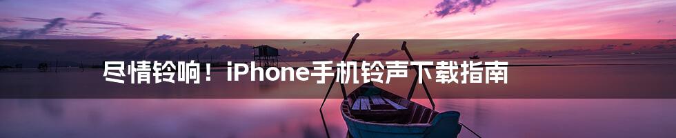 尽情铃响！iPhone手机铃声下载指南