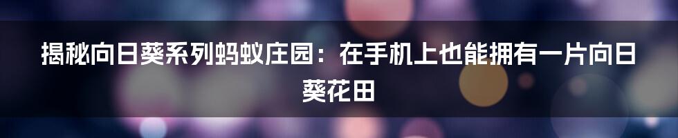 揭秘向日葵系列蚂蚁庄园：在手机上也能拥有一片向日葵花田