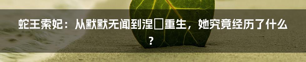 蛇王索妃：从默默无闻到涅槃重生，她究竟经历了什么？