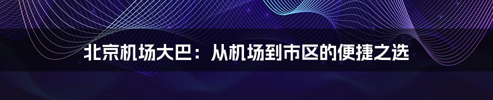 北京机场大巴：从机场到市区的便捷之选