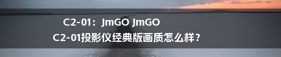 C2-01：JmGO JmGO C2-01投影仪经典版画质怎么样？