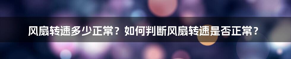 风扇转速多少正常？如何判断风扇转速是否正常？