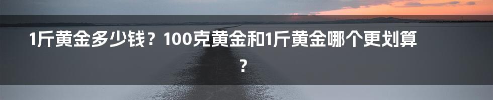 1斤黄金多少钱？100克黄金和1斤黄金哪个更划算？