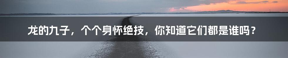 龙的九子，个个身怀绝技，你知道它们都是谁吗？