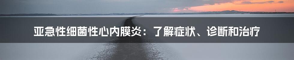 亚急性细菌性心内膜炎：了解症状、诊断和治疗