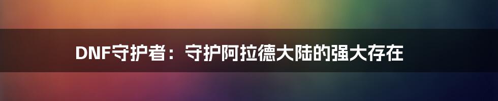 DNF守护者：守护阿拉德大陆的强大存在