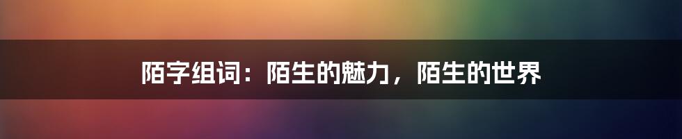 陌字组词：陌生的魅力，陌生的世界