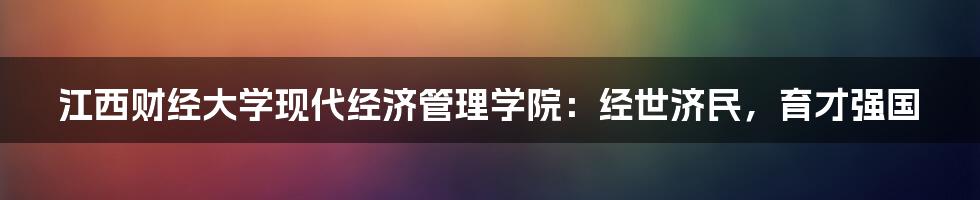 江西财经大学现代经济管理学院：经世济民，育才强国