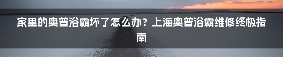 家里的奥普浴霸坏了怎么办？上海奥普浴霸维修终极指南