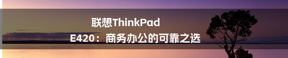 联想ThinkPad E420：商务办公的可靠之选