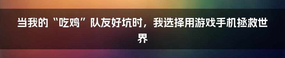 当我的“吃鸡”队友好坑时，我选择用游戏手机拯救世界