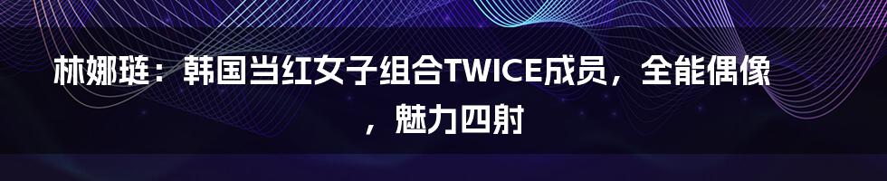 林娜琏：韩国当红女子组合TWICE成员，全能偶像，魅力四射