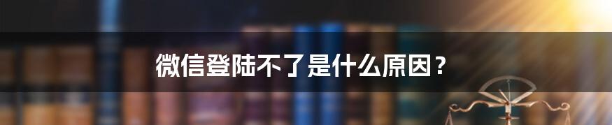 微信登陆不了是什么原因？