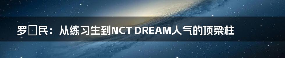 罗渽民：从练习生到NCT DREAM人气的顶梁柱