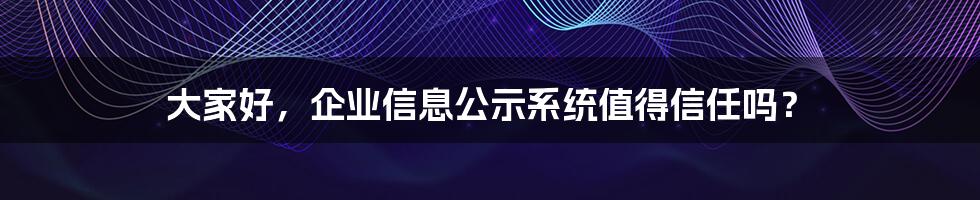 大家好，企业信息公示系统值得信任吗？