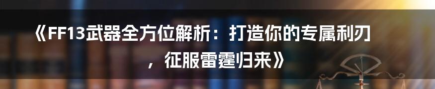 《FF13武器全方位解析：打造你的专属利刃，征服雷霆归来》