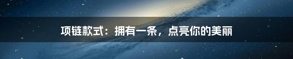 项链款式：拥有一条，点亮你的美丽