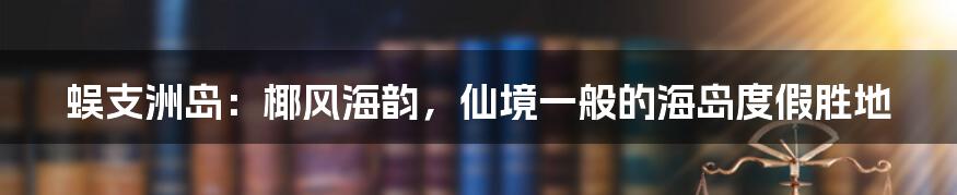 蜈支洲岛：椰风海韵，仙境一般的海岛度假胜地