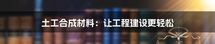 土工合成材料：让工程建设更轻松