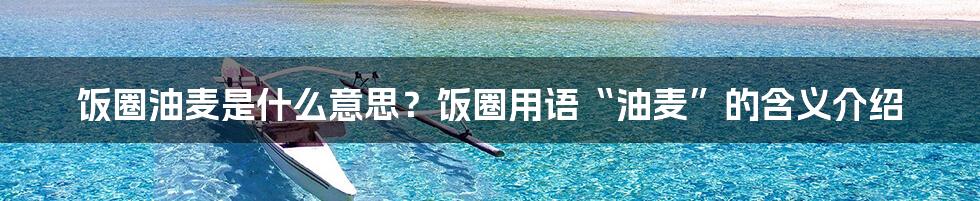 饭圈油麦是什么意思？饭圈用语“油麦”的含义介绍