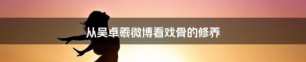 从吴卓羲微博看戏骨的修养