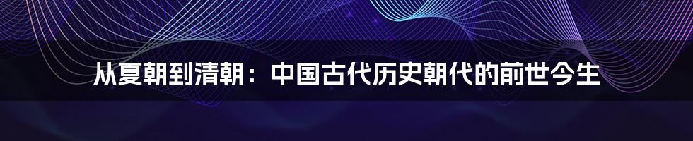 从夏朝到清朝：中国古代历史朝代的前世今生