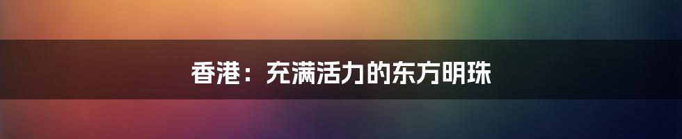 香港：充满活力的东方明珠