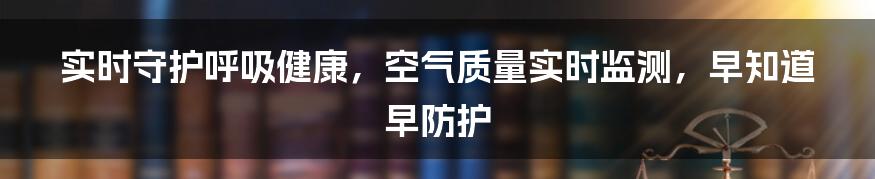 实时守护呼吸健康，空气质量实时监测，早知道早防护