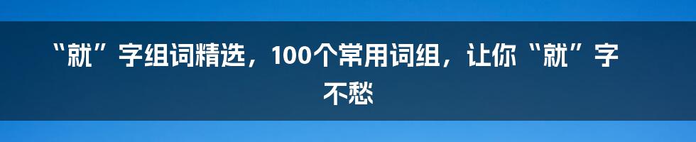 “就”字组词精选，100个常用词组，让你“就”字不愁