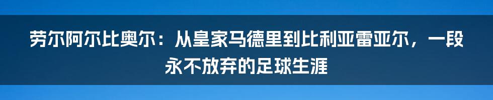 劳尔阿尔比奥尔：从皇家马德里到比利亚雷亚尔，一段永不放弃的足球生涯