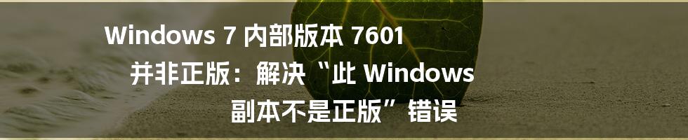 Windows 7 内部版本 7601 并非正版：解决“此 Windows 副本不是正版”错误