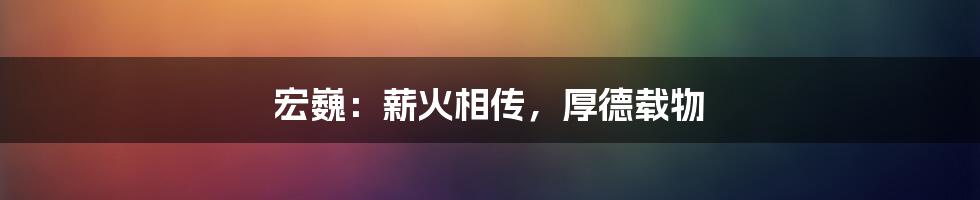 宏巍：薪火相传，厚德载物