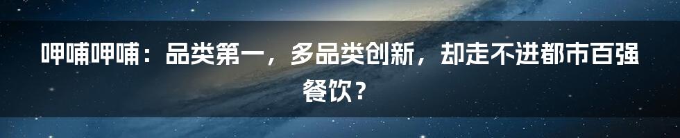 呷哺呷哺：品类第一，多品类创新，却走不进都市百强餐饮？