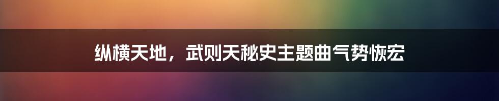 纵横天地，武则天秘史主题曲气势恢宏