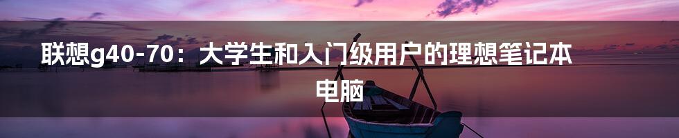 联想g40-70：大学生和入门级用户的理想笔记本电脑